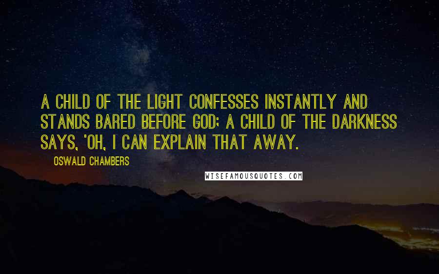 Oswald Chambers Quotes: A child of the light confesses instantly and stands bared before God; a child of the darkness says, 'Oh, I can explain that away.