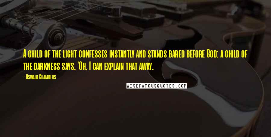 Oswald Chambers Quotes: A child of the light confesses instantly and stands bared before God; a child of the darkness says, 'Oh, I can explain that away.