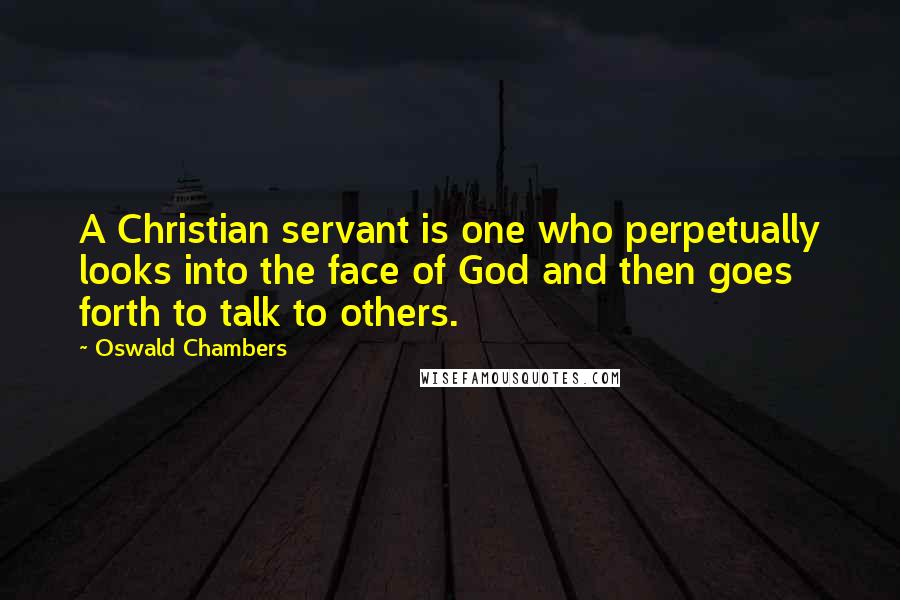 Oswald Chambers Quotes: A Christian servant is one who perpetually looks into the face of God and then goes forth to talk to others.