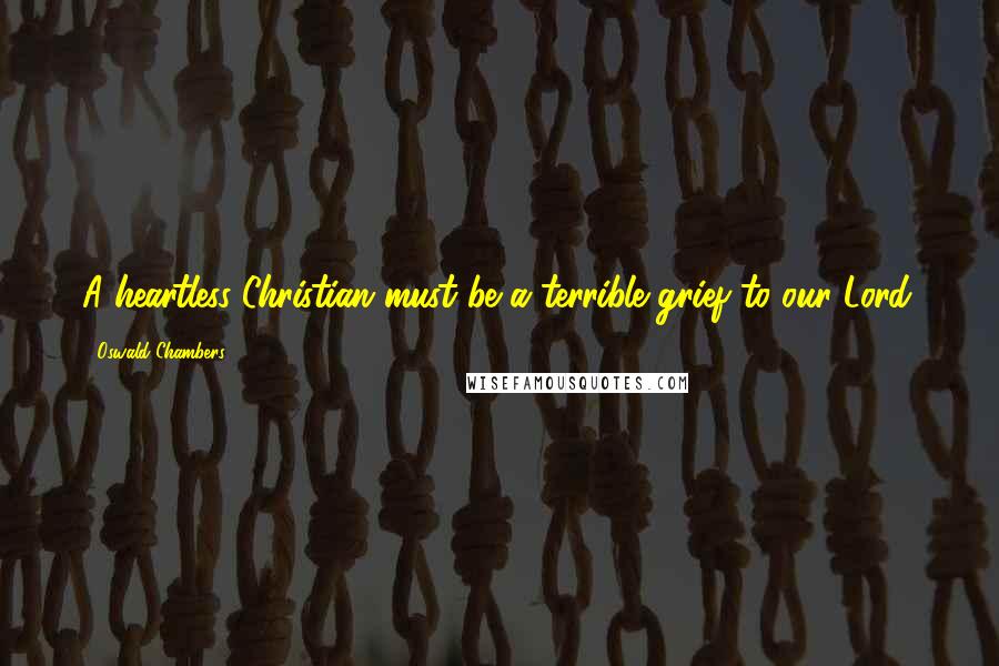 Oswald Chambers Quotes: A heartless Christian must be a terrible grief to our Lord.