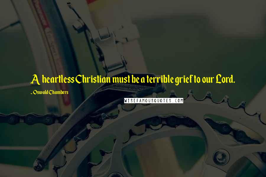Oswald Chambers Quotes: A heartless Christian must be a terrible grief to our Lord.