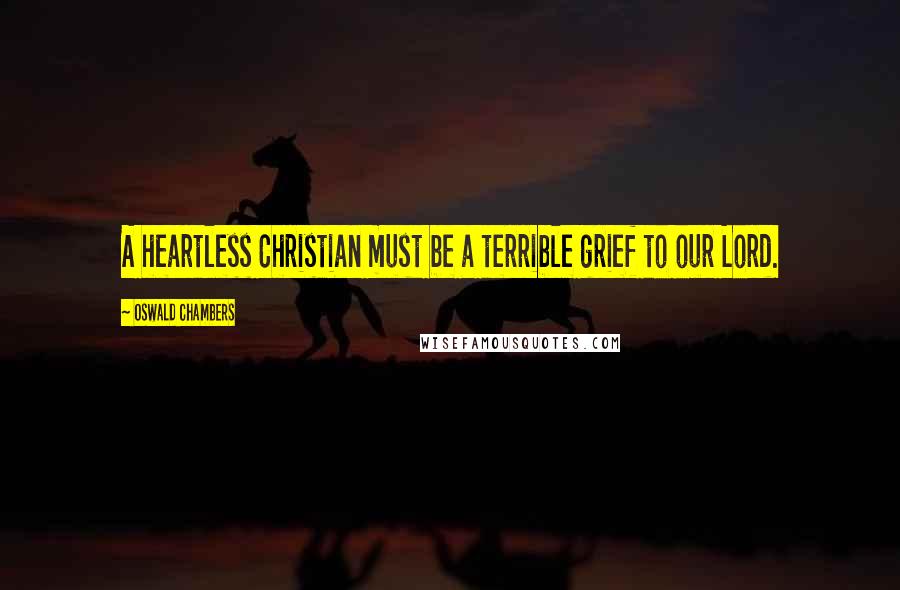 Oswald Chambers Quotes: A heartless Christian must be a terrible grief to our Lord.