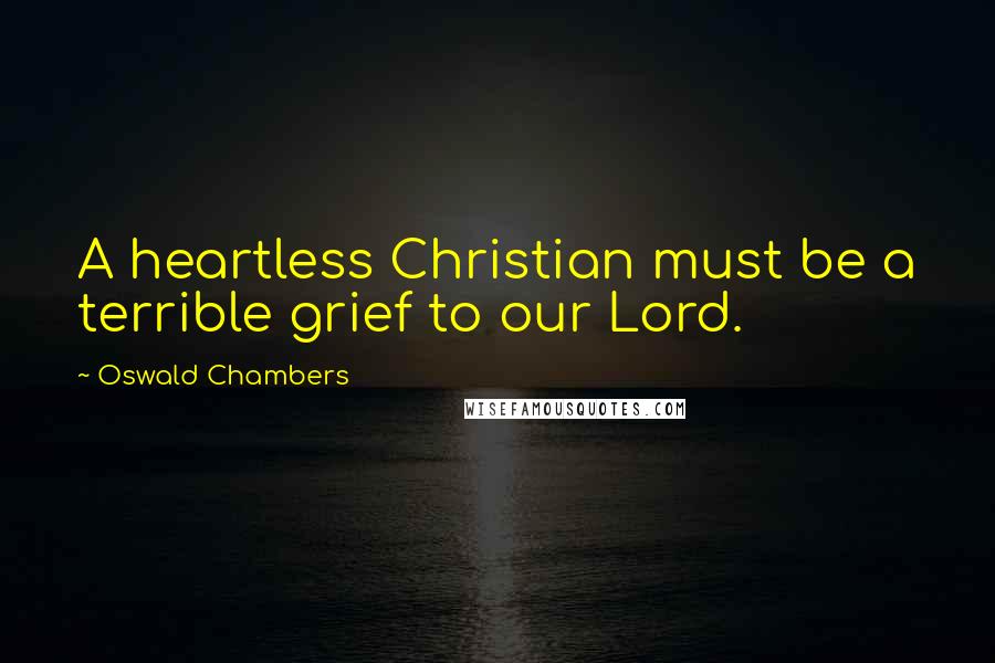 Oswald Chambers Quotes: A heartless Christian must be a terrible grief to our Lord.