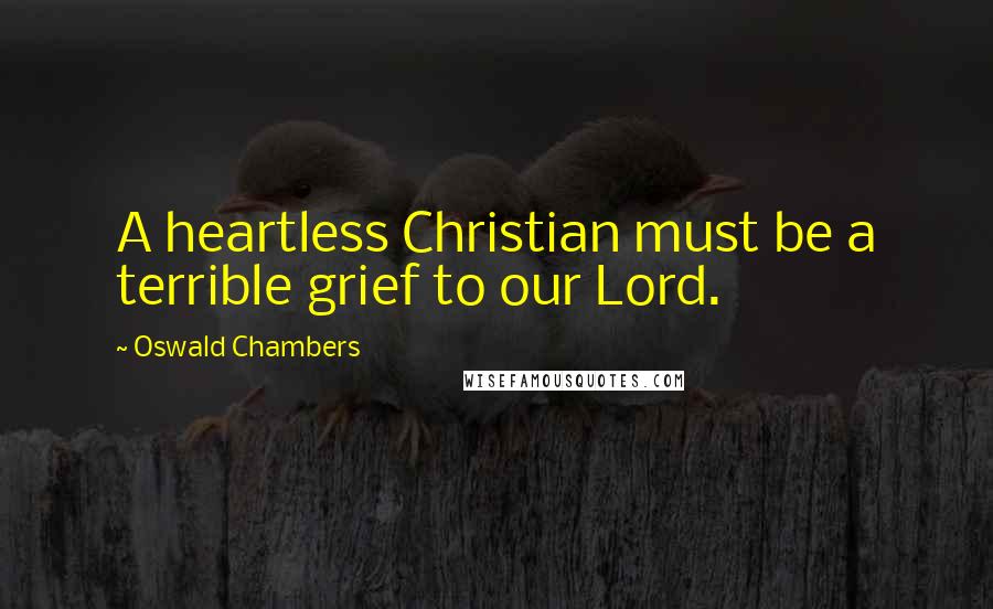 Oswald Chambers Quotes: A heartless Christian must be a terrible grief to our Lord.