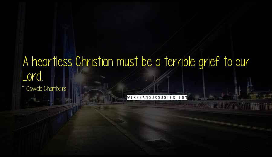 Oswald Chambers Quotes: A heartless Christian must be a terrible grief to our Lord.