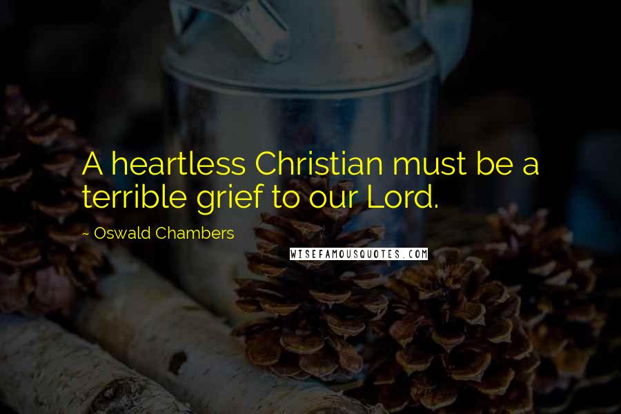 Oswald Chambers Quotes: A heartless Christian must be a terrible grief to our Lord.