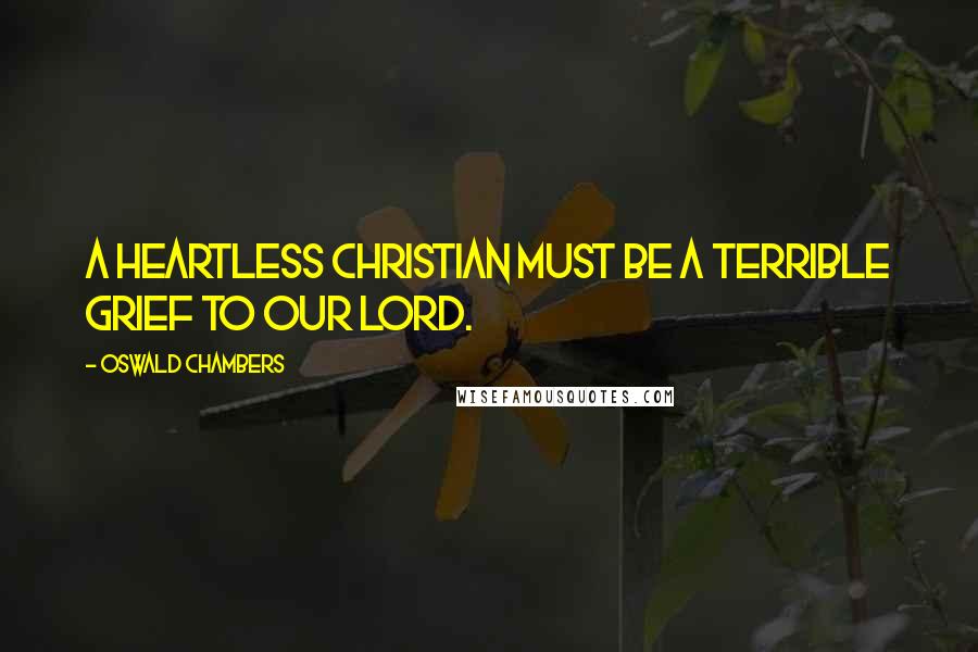 Oswald Chambers Quotes: A heartless Christian must be a terrible grief to our Lord.