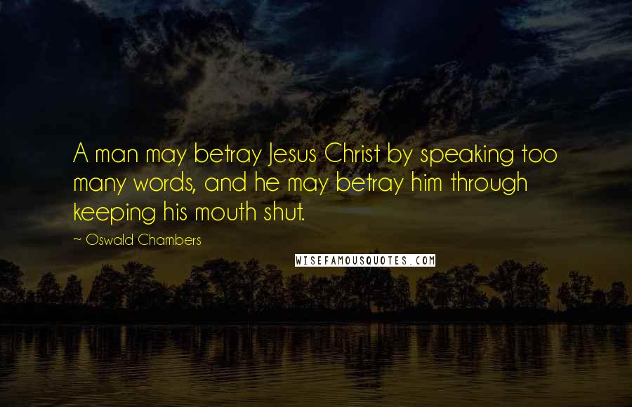 Oswald Chambers Quotes: A man may betray Jesus Christ by speaking too many words, and he may betray him through keeping his mouth shut.