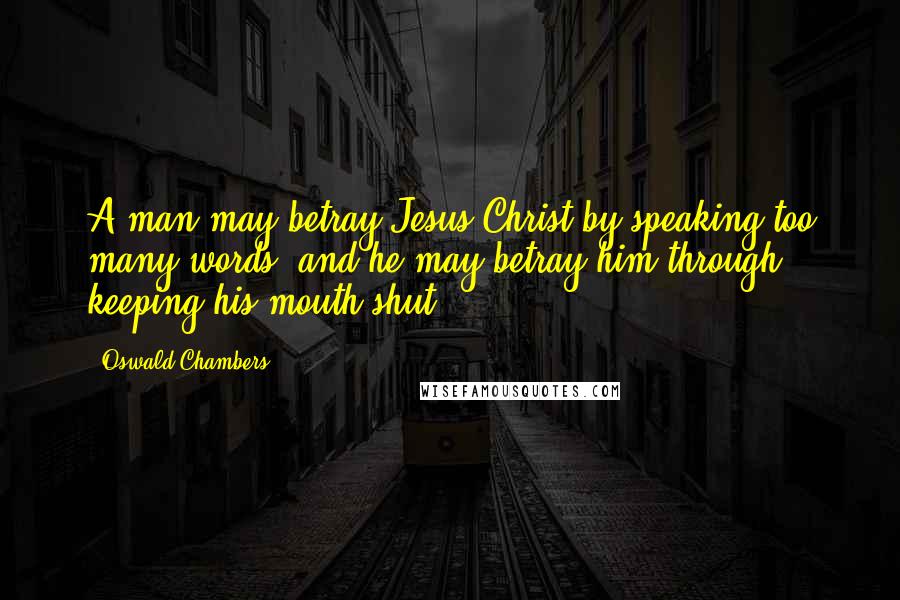 Oswald Chambers Quotes: A man may betray Jesus Christ by speaking too many words, and he may betray him through keeping his mouth shut.