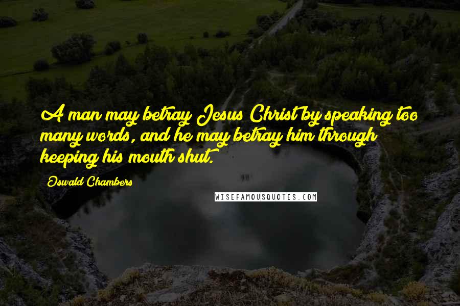 Oswald Chambers Quotes: A man may betray Jesus Christ by speaking too many words, and he may betray him through keeping his mouth shut.