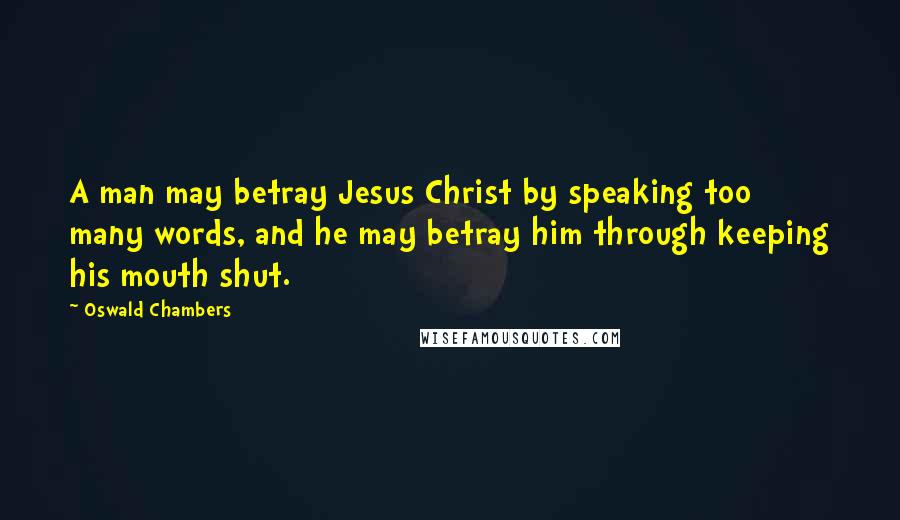 Oswald Chambers Quotes: A man may betray Jesus Christ by speaking too many words, and he may betray him through keeping his mouth shut.