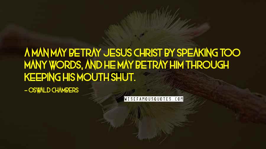 Oswald Chambers Quotes: A man may betray Jesus Christ by speaking too many words, and he may betray him through keeping his mouth shut.