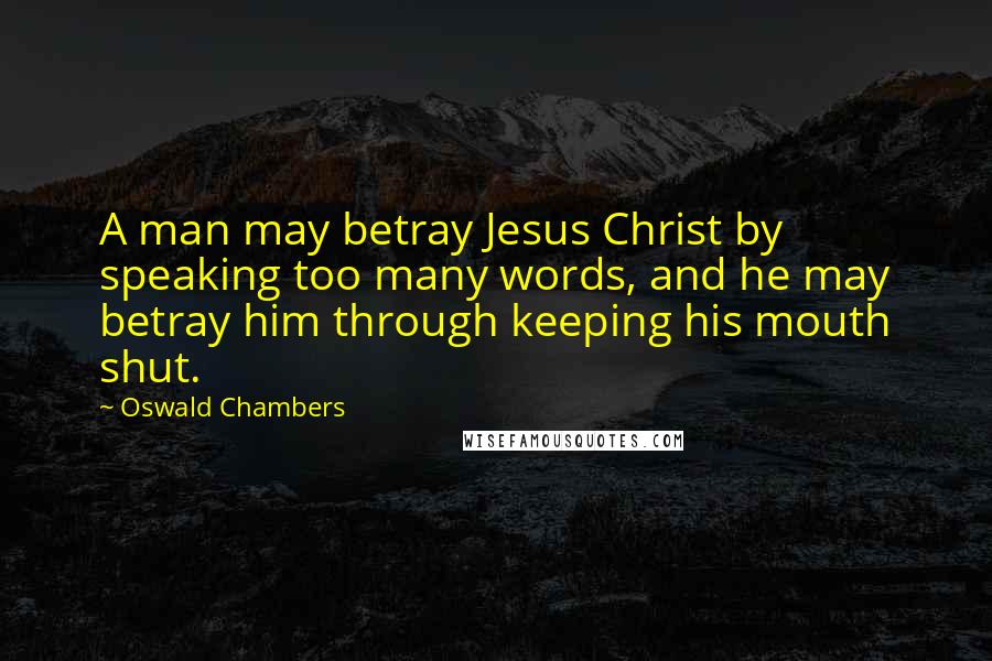 Oswald Chambers Quotes: A man may betray Jesus Christ by speaking too many words, and he may betray him through keeping his mouth shut.