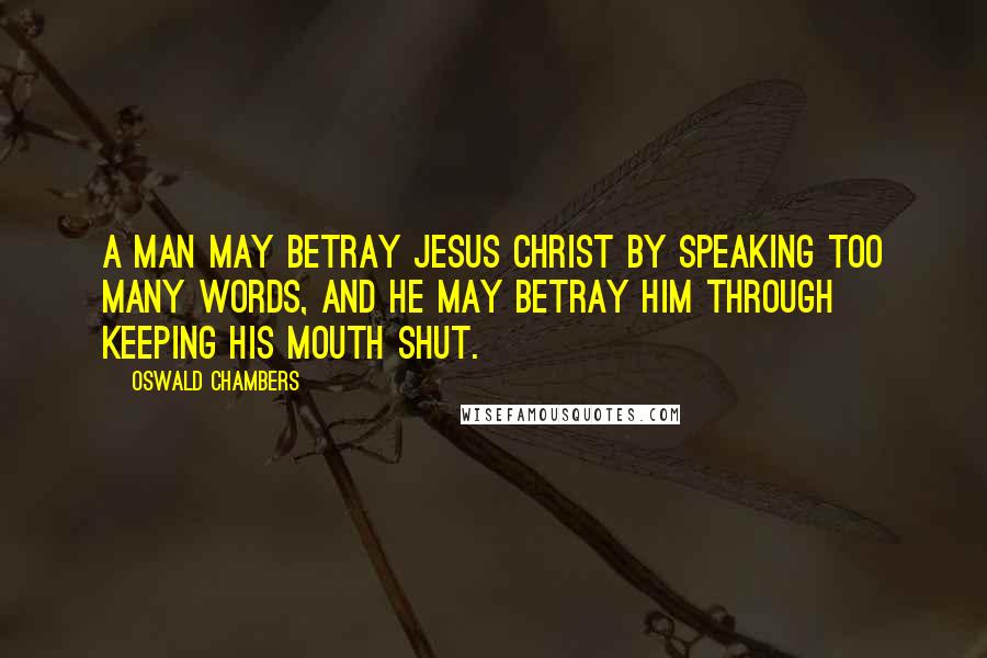 Oswald Chambers Quotes: A man may betray Jesus Christ by speaking too many words, and he may betray him through keeping his mouth shut.