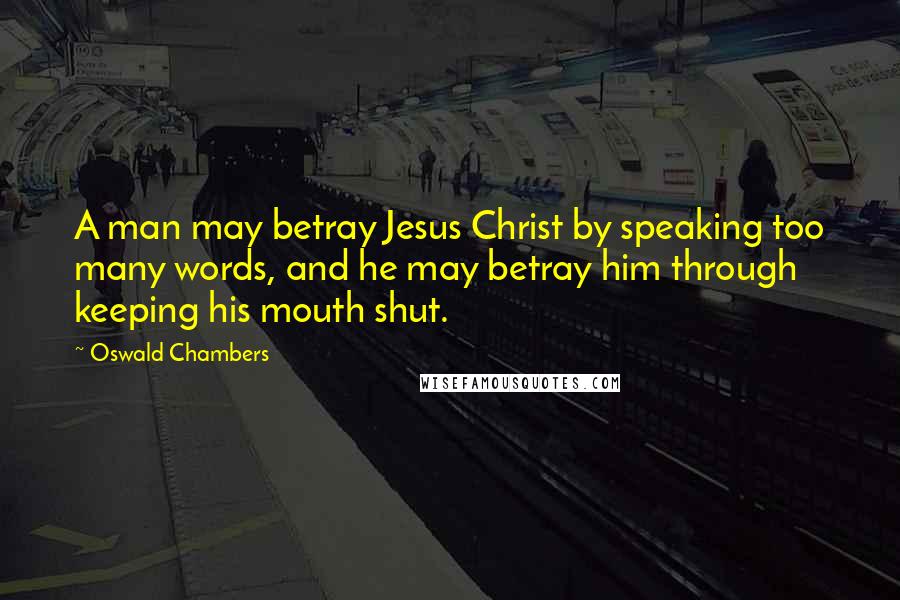 Oswald Chambers Quotes: A man may betray Jesus Christ by speaking too many words, and he may betray him through keeping his mouth shut.