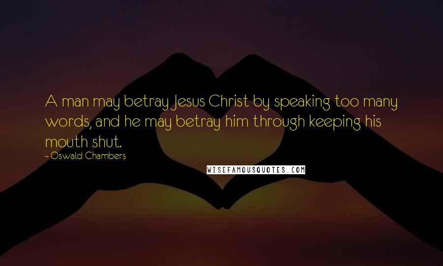 Oswald Chambers Quotes: A man may betray Jesus Christ by speaking too many words, and he may betray him through keeping his mouth shut.