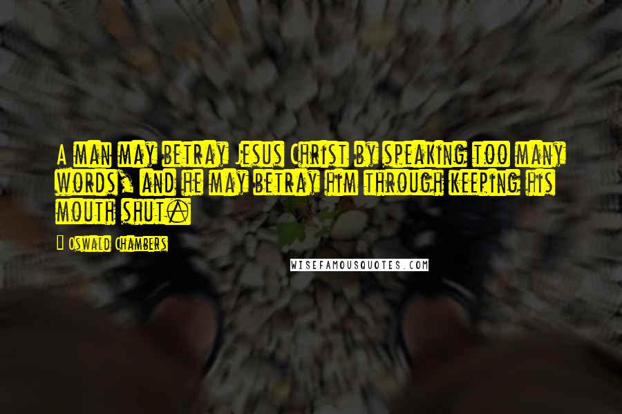 Oswald Chambers Quotes: A man may betray Jesus Christ by speaking too many words, and he may betray him through keeping his mouth shut.