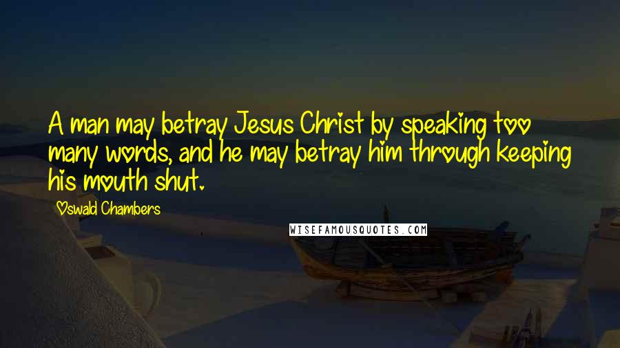 Oswald Chambers Quotes: A man may betray Jesus Christ by speaking too many words, and he may betray him through keeping his mouth shut.