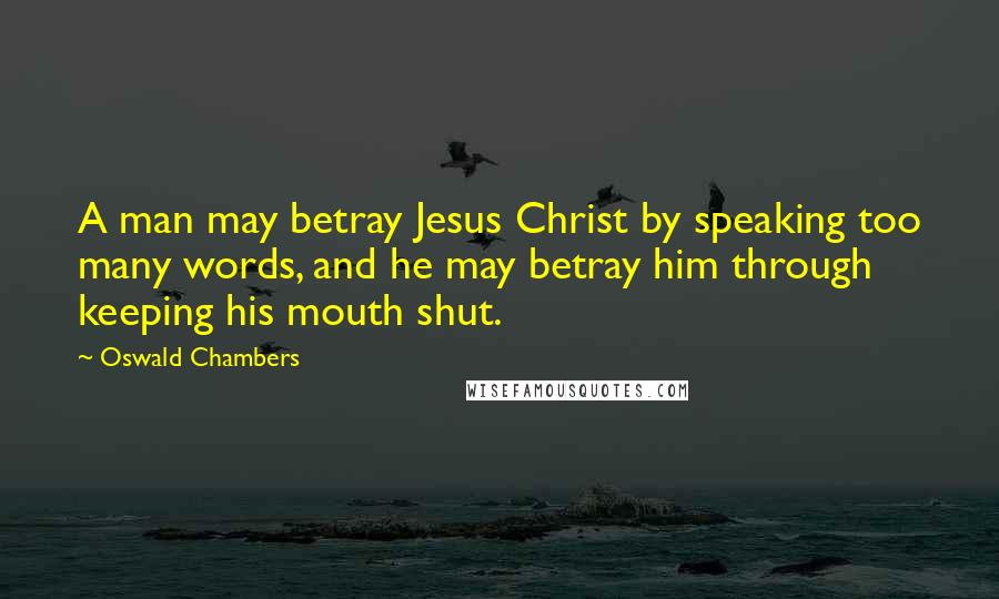 Oswald Chambers Quotes: A man may betray Jesus Christ by speaking too many words, and he may betray him through keeping his mouth shut.