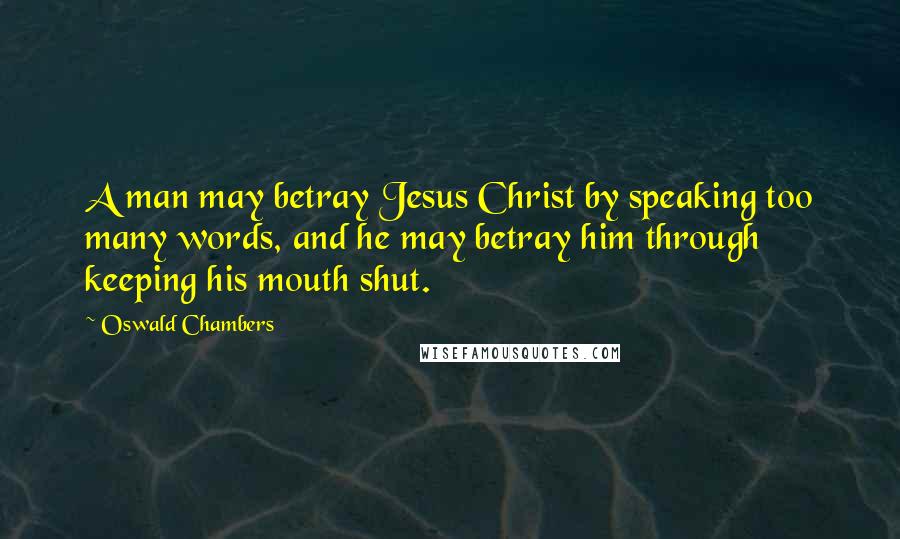 Oswald Chambers Quotes: A man may betray Jesus Christ by speaking too many words, and he may betray him through keeping his mouth shut.