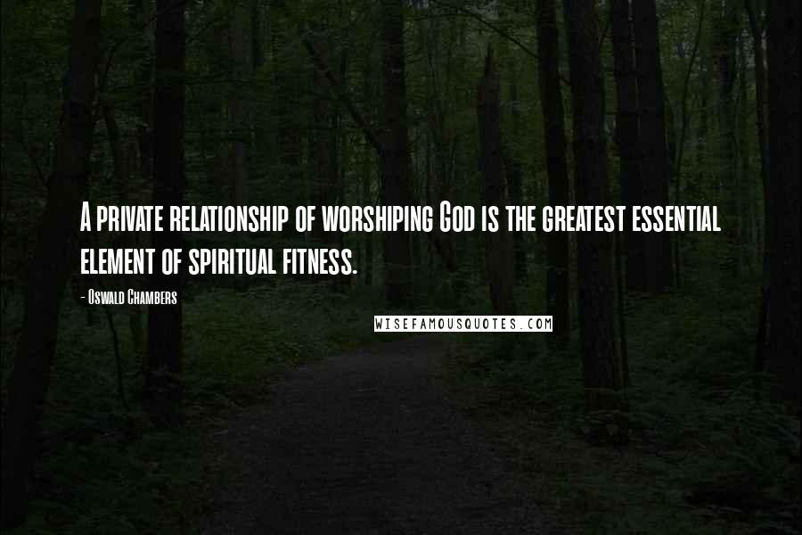 Oswald Chambers Quotes: A private relationship of worshiping God is the greatest essential element of spiritual fitness.