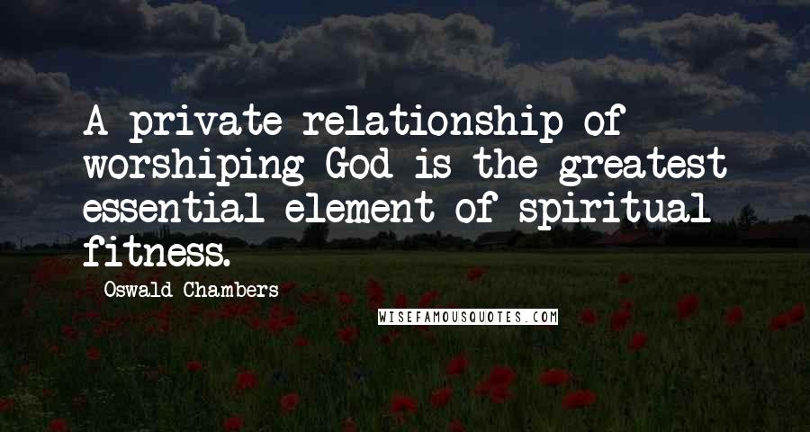 Oswald Chambers Quotes: A private relationship of worshiping God is the greatest essential element of spiritual fitness.