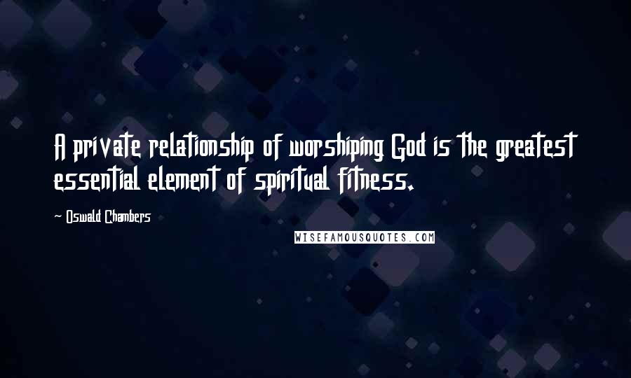 Oswald Chambers Quotes: A private relationship of worshiping God is the greatest essential element of spiritual fitness.