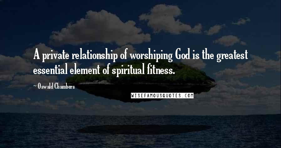 Oswald Chambers Quotes: A private relationship of worshiping God is the greatest essential element of spiritual fitness.