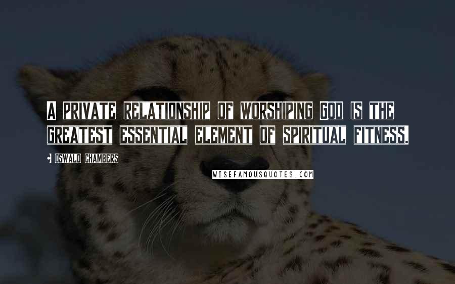 Oswald Chambers Quotes: A private relationship of worshiping God is the greatest essential element of spiritual fitness.
