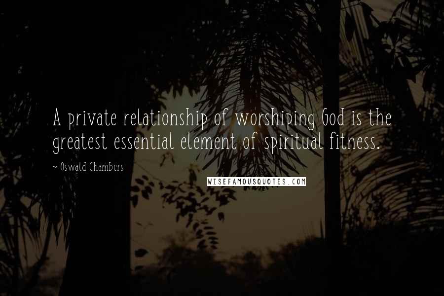 Oswald Chambers Quotes: A private relationship of worshiping God is the greatest essential element of spiritual fitness.
