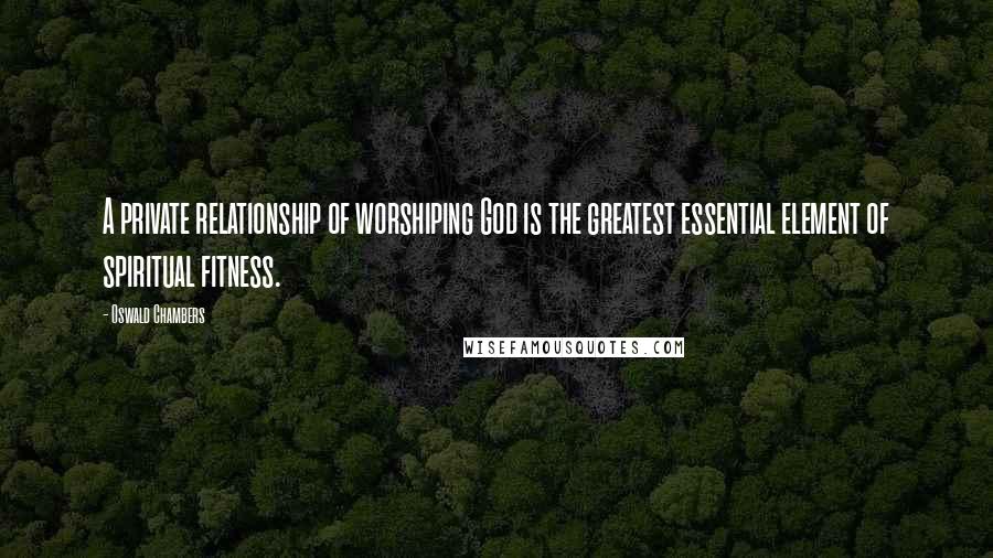 Oswald Chambers Quotes: A private relationship of worshiping God is the greatest essential element of spiritual fitness.