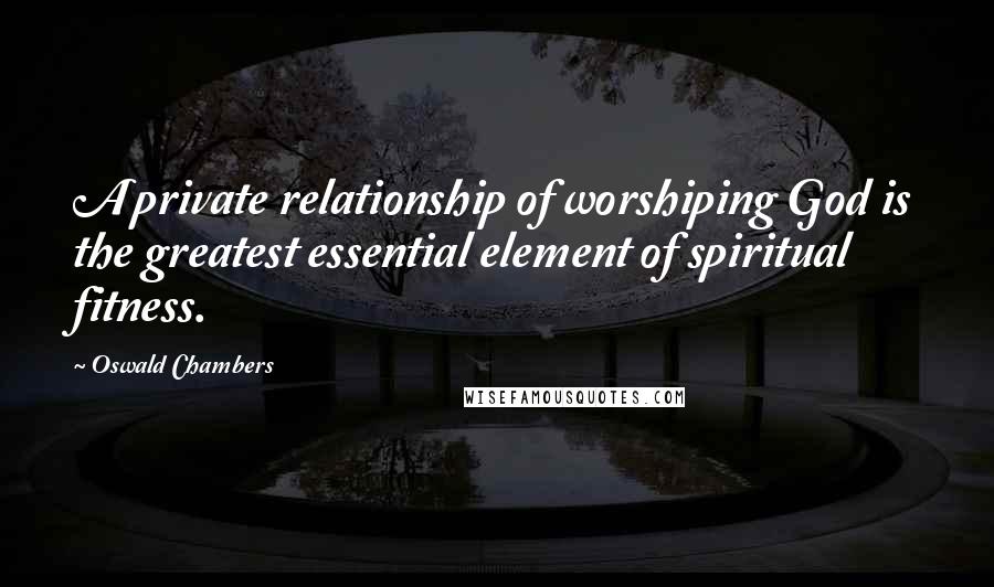 Oswald Chambers Quotes: A private relationship of worshiping God is the greatest essential element of spiritual fitness.