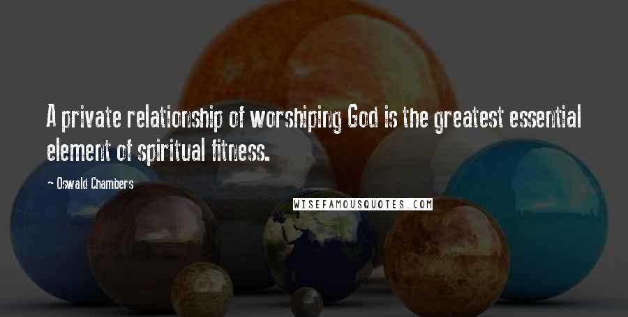 Oswald Chambers Quotes: A private relationship of worshiping God is the greatest essential element of spiritual fitness.