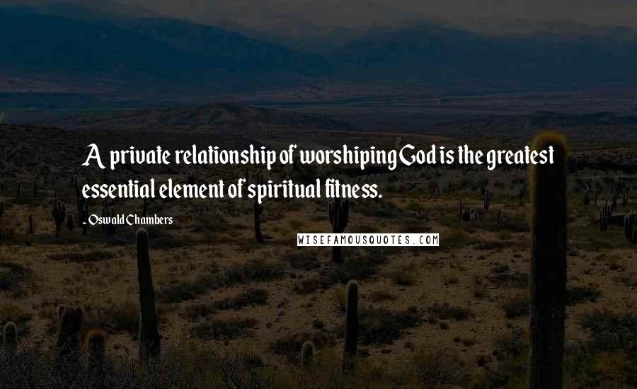 Oswald Chambers Quotes: A private relationship of worshiping God is the greatest essential element of spiritual fitness.
