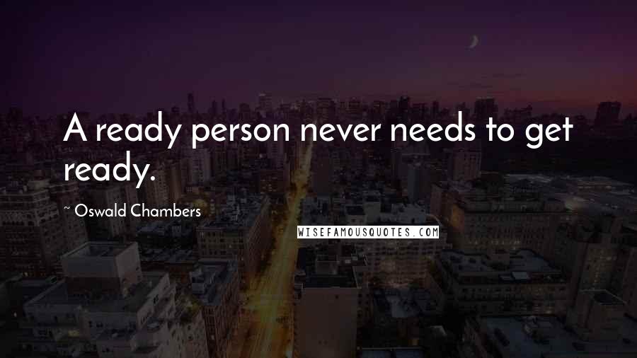 Oswald Chambers Quotes: A ready person never needs to get ready.