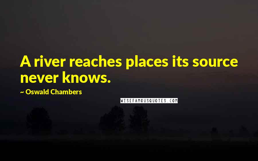 Oswald Chambers Quotes: A river reaches places its source never knows.