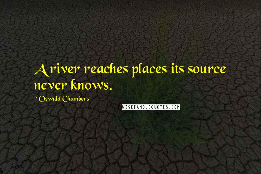 Oswald Chambers Quotes: A river reaches places its source never knows.
