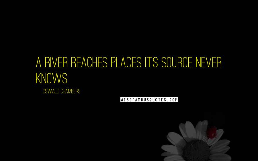 Oswald Chambers Quotes: A river reaches places its source never knows.