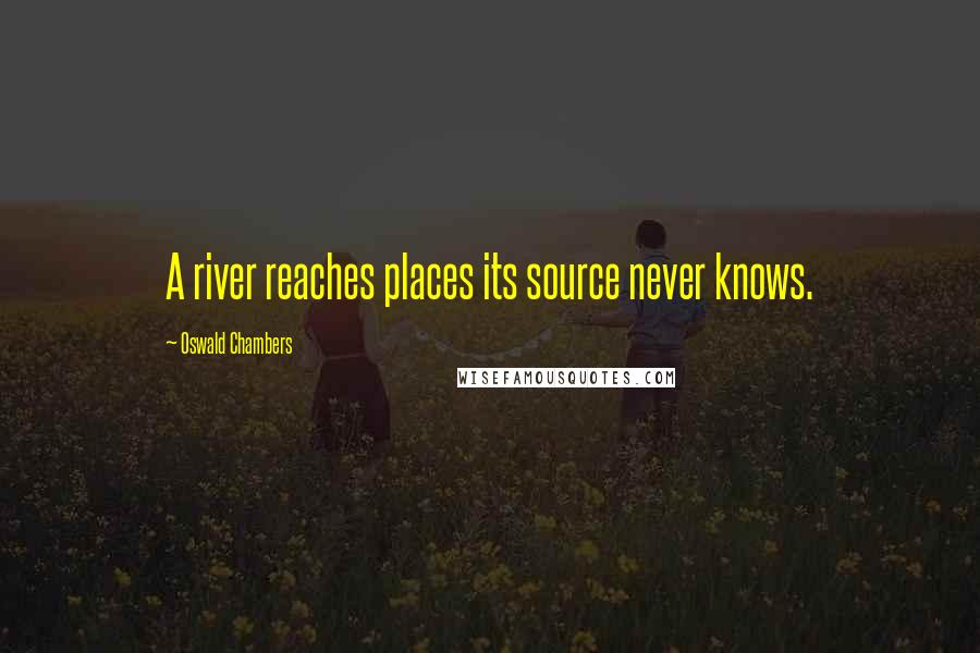 Oswald Chambers Quotes: A river reaches places its source never knows.