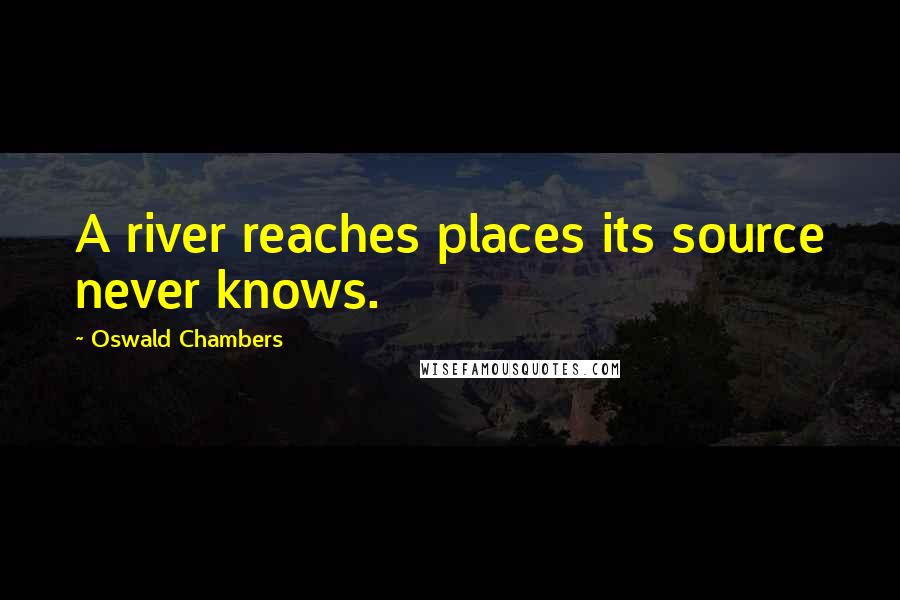 Oswald Chambers Quotes: A river reaches places its source never knows.