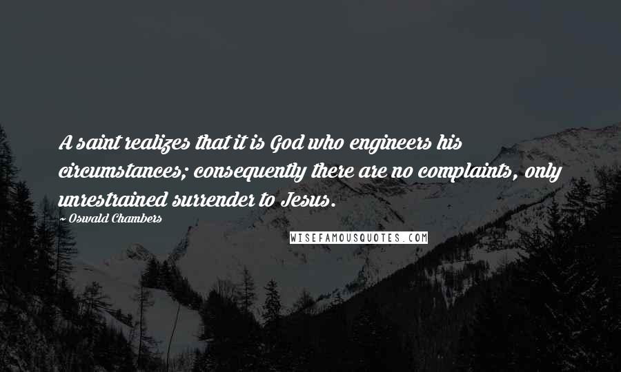 Oswald Chambers Quotes: A saint realizes that it is God who engineers his circumstances; consequently there are no complaints, only unrestrained surrender to Jesus.