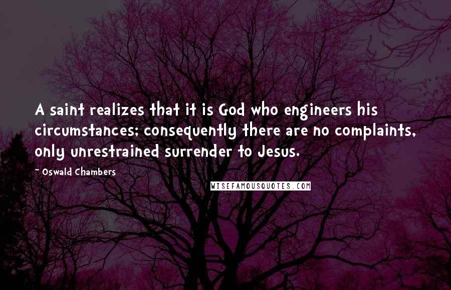 Oswald Chambers Quotes: A saint realizes that it is God who engineers his circumstances; consequently there are no complaints, only unrestrained surrender to Jesus.