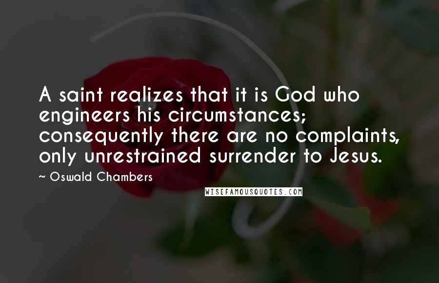 Oswald Chambers Quotes: A saint realizes that it is God who engineers his circumstances; consequently there are no complaints, only unrestrained surrender to Jesus.