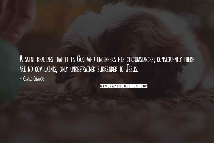 Oswald Chambers Quotes: A saint realizes that it is God who engineers his circumstances; consequently there are no complaints, only unrestrained surrender to Jesus.