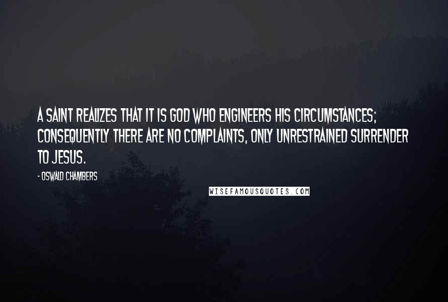 Oswald Chambers Quotes: A saint realizes that it is God who engineers his circumstances; consequently there are no complaints, only unrestrained surrender to Jesus.