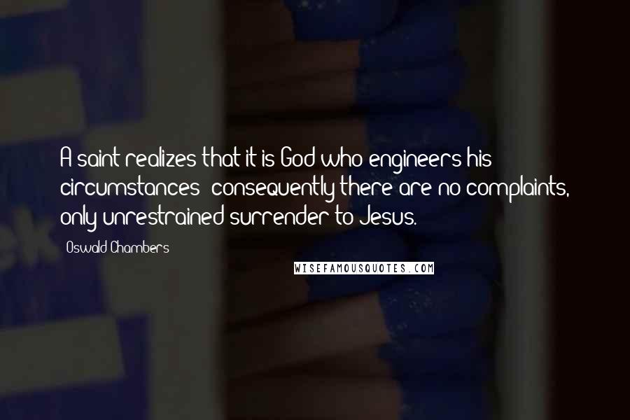 Oswald Chambers Quotes: A saint realizes that it is God who engineers his circumstances; consequently there are no complaints, only unrestrained surrender to Jesus.