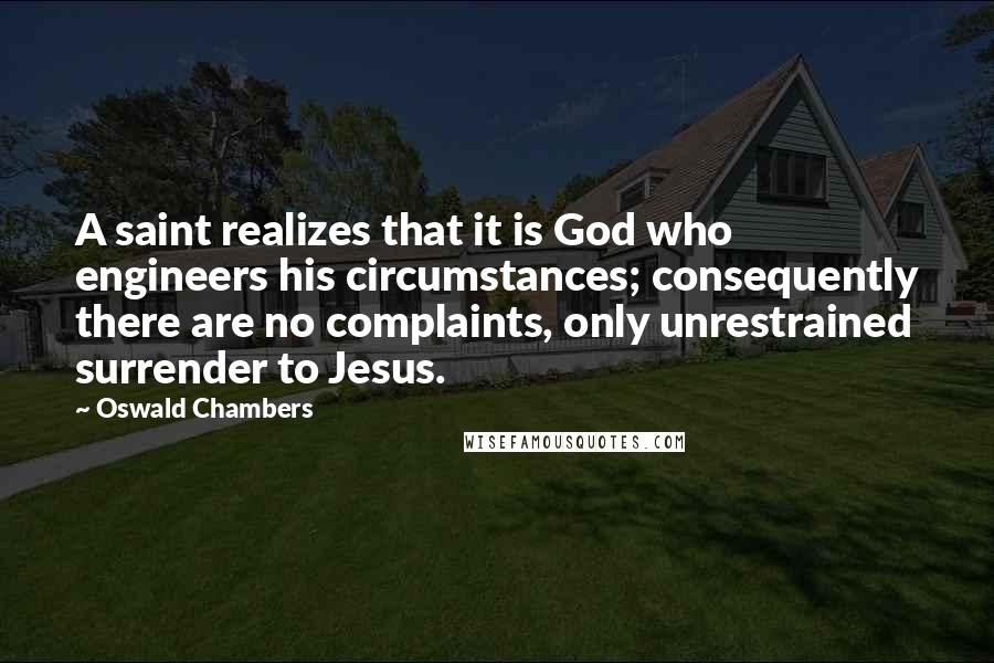 Oswald Chambers Quotes: A saint realizes that it is God who engineers his circumstances; consequently there are no complaints, only unrestrained surrender to Jesus.