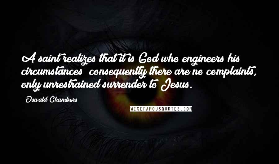 Oswald Chambers Quotes: A saint realizes that it is God who engineers his circumstances; consequently there are no complaints, only unrestrained surrender to Jesus.