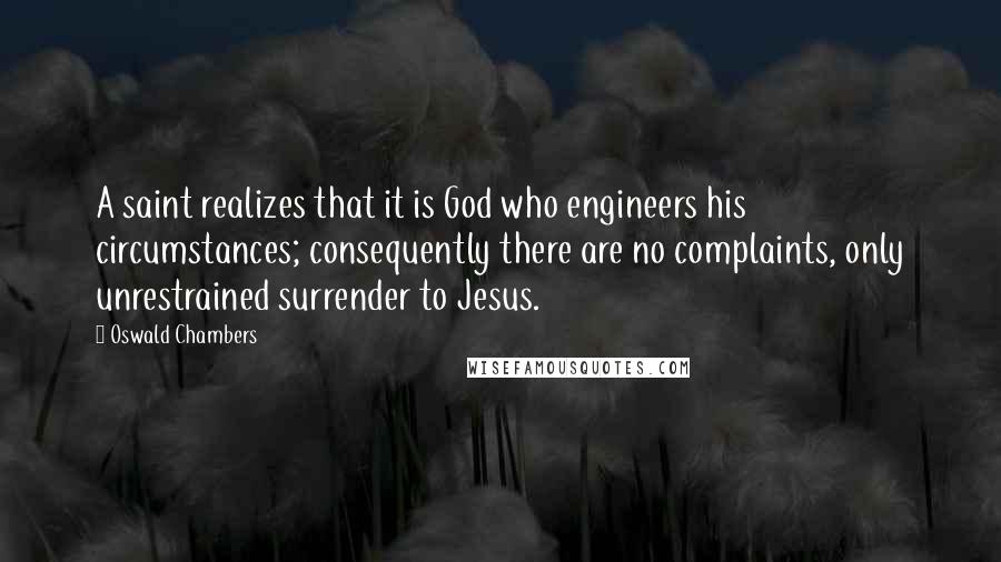 Oswald Chambers Quotes: A saint realizes that it is God who engineers his circumstances; consequently there are no complaints, only unrestrained surrender to Jesus.