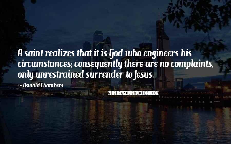 Oswald Chambers Quotes: A saint realizes that it is God who engineers his circumstances; consequently there are no complaints, only unrestrained surrender to Jesus.